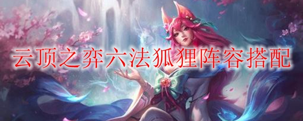 云顶之弈六法狐狸阵容搭配详解：纵横驰骋，掌控战局的秘法之道